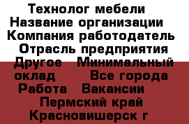 Технолог мебели › Название организации ­ Компания-работодатель › Отрасль предприятия ­ Другое › Минимальный оклад ­ 1 - Все города Работа » Вакансии   . Пермский край,Красновишерск г.